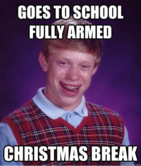 goes to school fully armed  Christmas break - goes to school fully armed  Christmas break  Bad Luck Brian