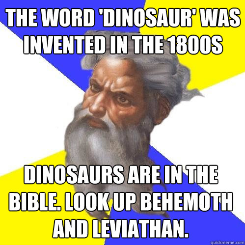 the word 'dinosaur' was invented in the 1800s dinosaurs are in the bible. Look up Behemoth and leviathan.  Advice God