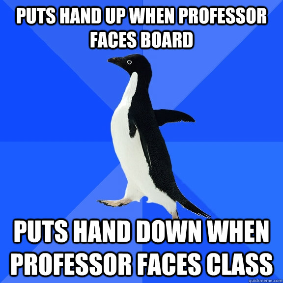 puts hand up when professor faces board puts hand down when professor faces class  Socially Awkward Penguin
