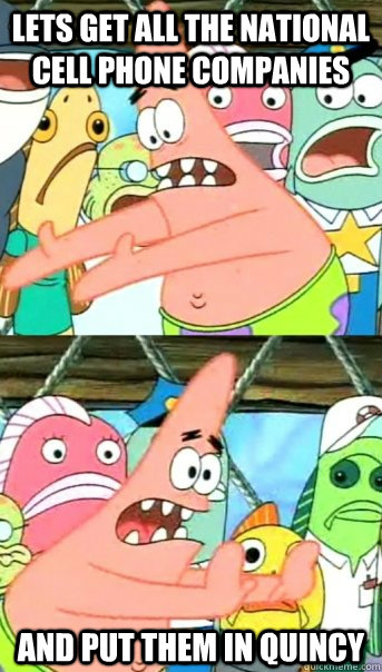 Lets get all the national cell phone companies and put them in Quincy  Push it somewhere else Patrick