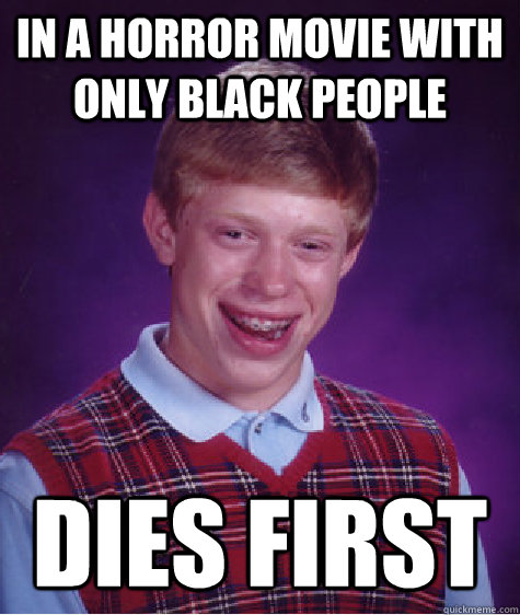 In a horror movie with only black people Dies first  Bad Luck Brian