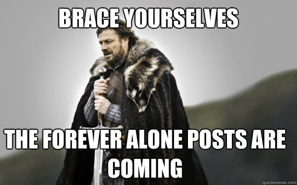 BRACE YOURSELVES The forever alone posts are coming - BRACE YOURSELVES The forever alone posts are coming  Ned Stark