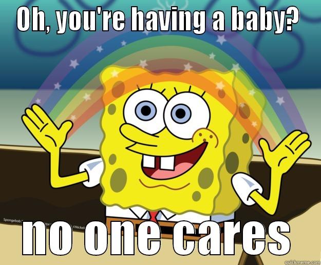 OH, YOU'RE HAVING A BABY? NO ONE CARES Nobody Cares