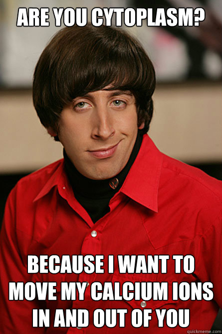 are you cytoplasm? because i want to move my calcium ions in and out of you - are you cytoplasm? because i want to move my calcium ions in and out of you  Pickup Line Scientist