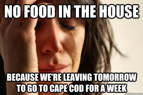 No food in the house because we're leaving tomorrow to go to cape cod for a week  First World Problems