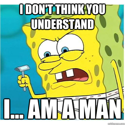 I don't think you understand I... Am A MAN  Manly Spongebob