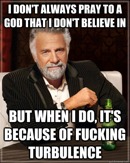 I don't always pray to a god that I don't believe in but when I do, it's because of fucking turbulence  - I don't always pray to a god that I don't believe in but when I do, it's because of fucking turbulence   The Most Interesting Man In The World