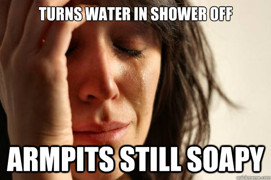 turns water in shower off armpits still soapy  First World Problems