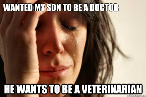 wanted my son to be a doctor he wants to be a veterinarian  First World Problems