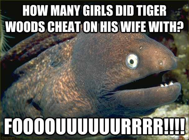 How many girls did Tiger Woods cheat on his wife with? FOOOOUUUUUURRRR!!!!  Bad Joke Eel
