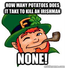 how many potatoes does it take to kill an Irishman NONE! - how many potatoes does it take to kill an Irishman NONE!  luck of the irish