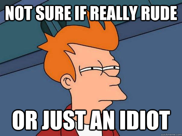 Not sure if really rude Or just an idiot  Futurama Fry