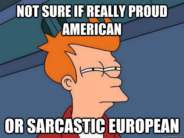Not sure if really proud american or sarcastic european  Futurama Fry