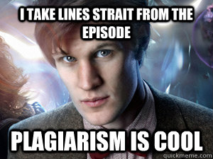 I take lines strait from the episode Plagiarism is cool  Doctor Who