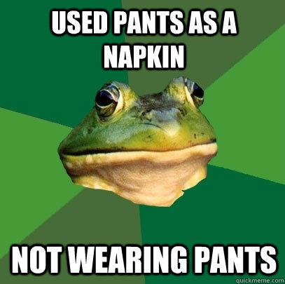 Used pants as a napkin not wearing pants  Foul Bachelor Frog