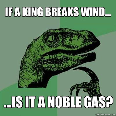 If a King Breaks Wind... ...is it a noble gas? - If a King Breaks Wind... ...is it a noble gas?  velociraptor thinking