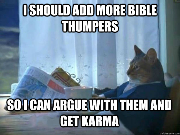 I should add more bible thumpers so i can argue with them and get karma - I should add more bible thumpers so i can argue with them and get karma  Average Dad Cat