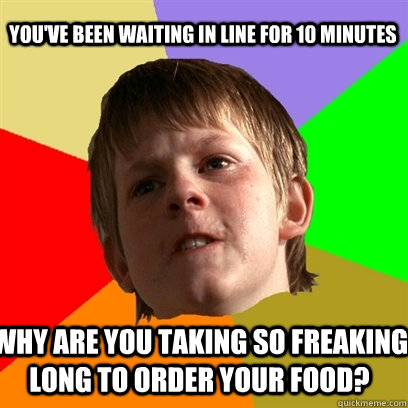 You've been waiting in line for 10 minutes Why are you taking so freaking long to order your food? - You've been waiting in line for 10 minutes Why are you taking so freaking long to order your food?  Angry School Boy