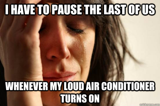 i have to pause the last of us whenever my loud air conditioner turns on  First World Problems