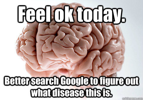 Feel ok today. Better search Google to figure out what disease this is. - Feel ok today. Better search Google to figure out what disease this is.  Scumbag Brain