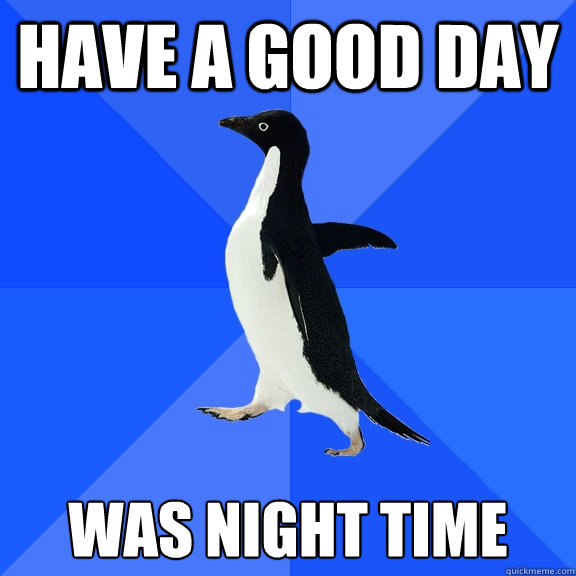 Have a good day Was night time  Socially Awkward Penguin