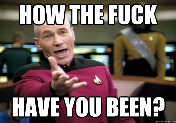 how the fuck have you been?  Why The Fuck Picard