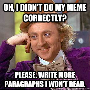 Oh, I didn't do my meme correctly? Please, write more paragraphs I won't read.  Creepy Wonka