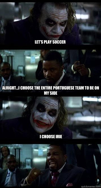 Let's play soccer Alright...I choose the entire Portuguese team to be on my side I choose Irie   Joker with Black guy