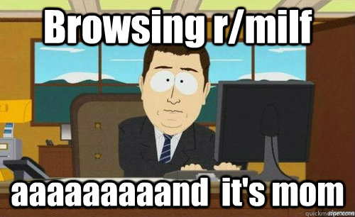 Browsing r/milf  aaaaaaaaand  it's mom  anditsgone