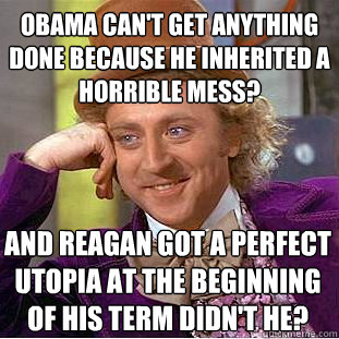 obama can't get anything done because he inherited a horrible mess? and reagan got a perfect utopia at the beginning of his term didn't he?  Condescending Wonka