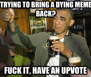 Trying To bring a dying meme back? Fuck it, have an upvote  Obama cool