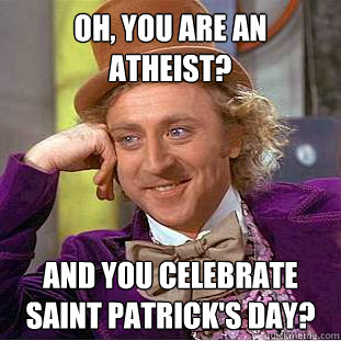 Oh, you are an atheist? And you celebrate saint Patrick's day?
  Creepy Wonka