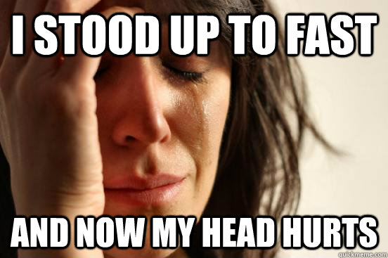 I stood up to fast  And now my head hurts  First World Problems