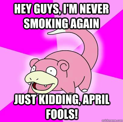 hey guys, i'm never smoking again just kidding, April fools!  Slowpoke