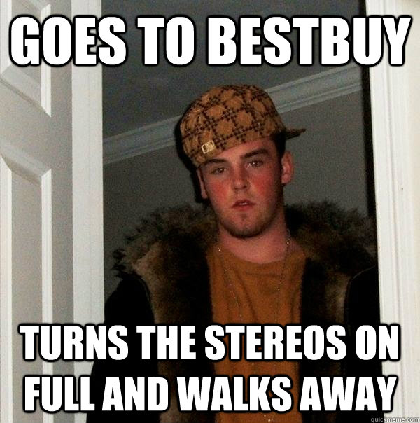 Goes to bestbuy turns the stereos on full and walks away - Goes to bestbuy turns the stereos on full and walks away  Scumbag Steve