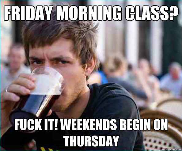 Friday morning class? fuck it! weekends begin on Thursday  Lazy College Senior