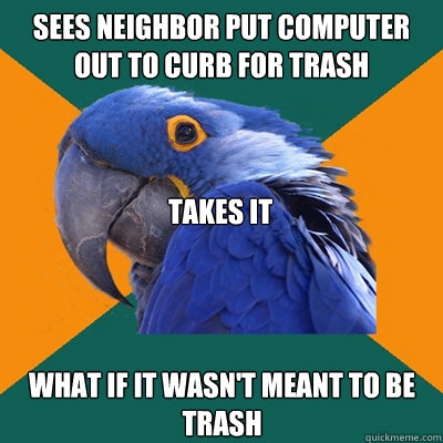 Sees neighbor put computer out to curb for trash Takes it What if it wasn't meant to be trash  Paranoid Parrot