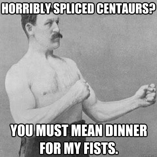 Horribly spliced Centaurs? You must mean dinner for my fists.  overly manly man
