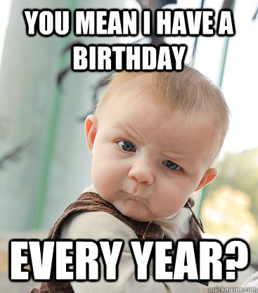 You mean I have a birthday  every year?  skeptical baby