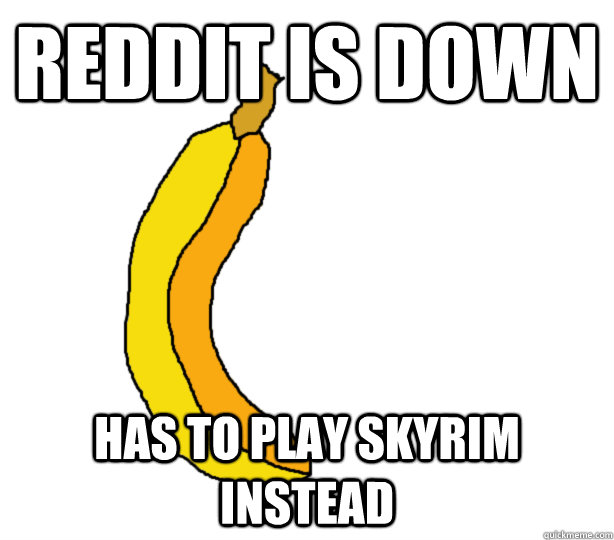 reddit is down has to play skyrim instead - reddit is down has to play skyrim instead  Downtime Banana