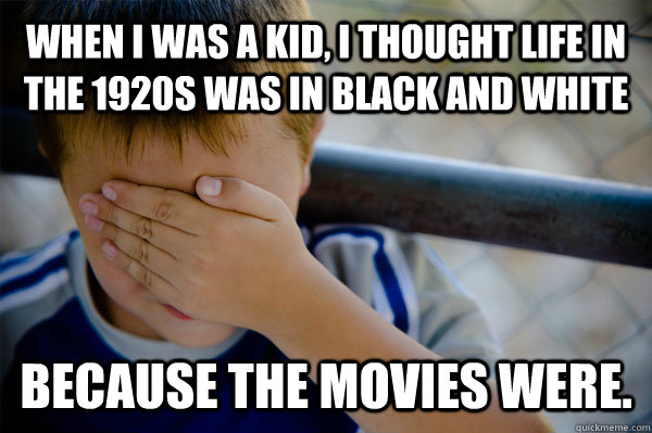 WHEN I WAS A KID, I THOUGHT LIFE IN THE 1920S WAS IN BLACK AND WHITE BECAUSE THE MOVIES WERE. - WHEN I WAS A KID, I THOUGHT LIFE IN THE 1920S WAS IN BLACK AND WHITE BECAUSE THE MOVIES WERE.  Confession kid