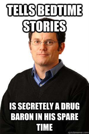 tells bedtime stories is secretely a drug baron in his spare time  Repressed Suburban Father