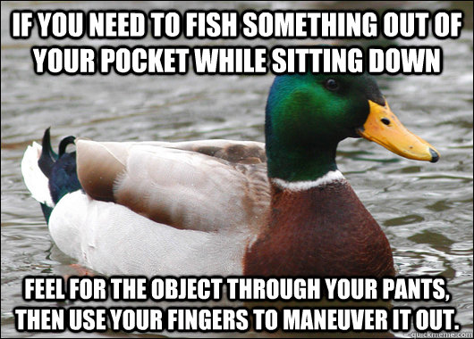 If you need to fish something out of your pocket while sitting down feel for the object through your pants, then use your fingers to maneuver it out.  Actual Advice Mallard