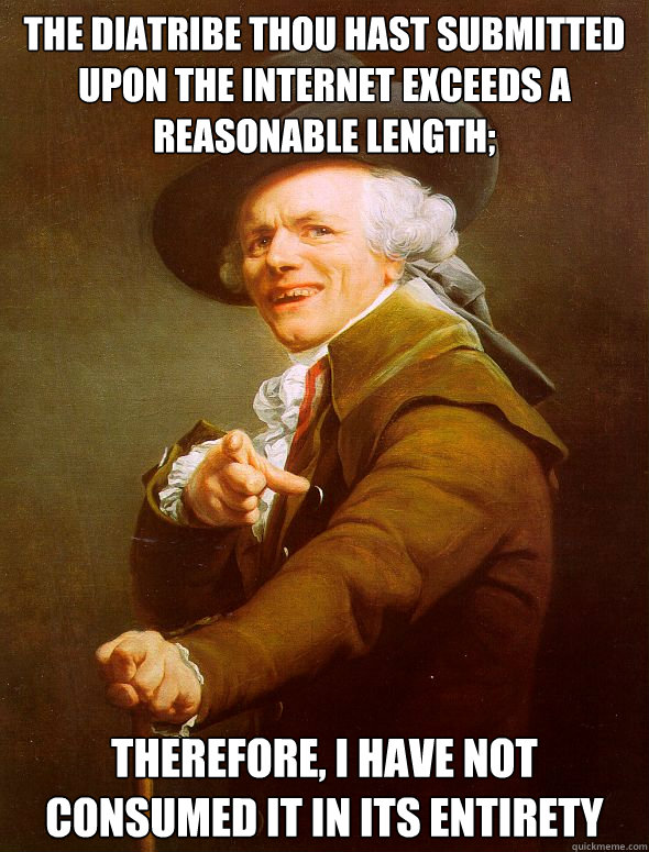 The diatribe thou hast submitted upon the internet exceeds a reasonable length; Therefore, I have not consumed it in its entirety  Joseph Ducreux