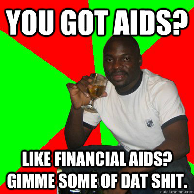 You got aids? Like financial aids? Gimme some of dat shit.  Low Expectations Black Father