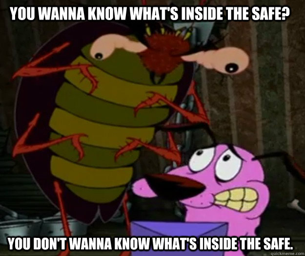 You wanna know what's inside the safe? You don't wanna know what's inside the safe. - You wanna know what's inside the safe? You don't wanna know what's inside the safe.  schwick