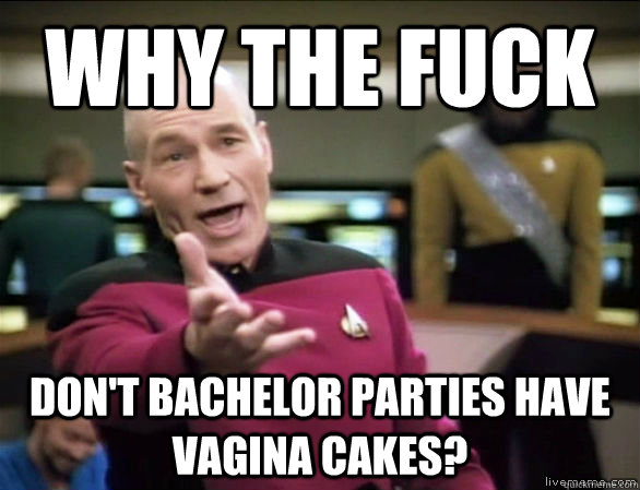 Why the fuck don't bachelor parties have vagina cakes?  Annoyed Picard HD