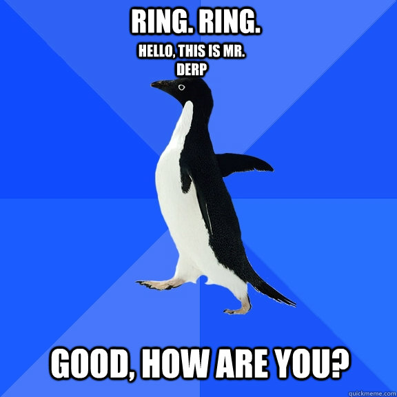 RING. RING. Hello, this is Mr. Derp Good, how are you?  Socially Awkward Penguin