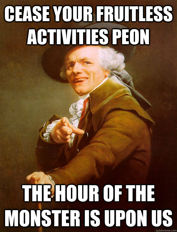 cease your fruitless activities peon the hour of the monster is upon us  Joseph Ducreux