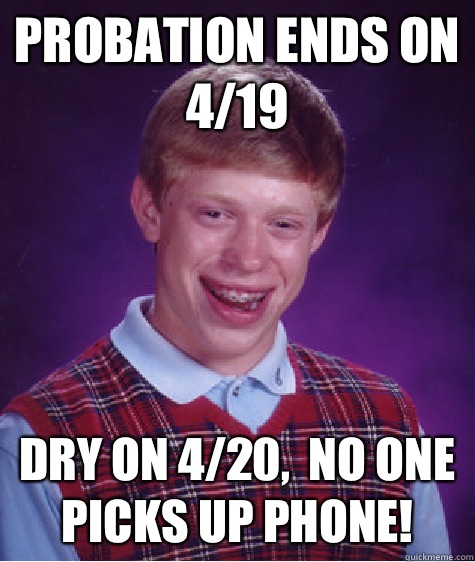 Probation ends on 4/19 Dry on 4/20,  no one picks up phone!  Bad Luck Brian
